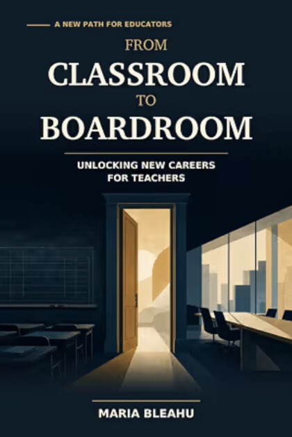 Cover of From Classroom to Boardroom: Unlocking New Careers for Teachers, by Maria Bleahu